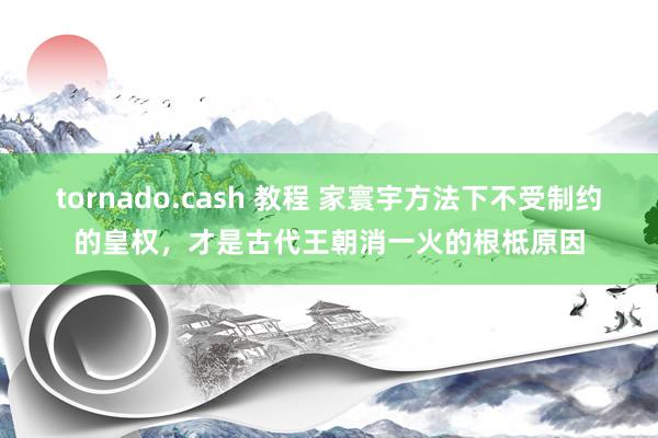 tornado.cash 教程 家寰宇方法下不受制约的皇权，才是古代王朝消一火的根柢原因