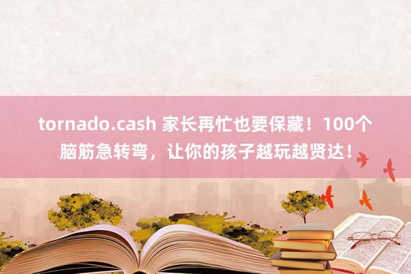 tornado.cash 家长再忙也要保藏！100个脑筋急转弯，让你的孩子越玩越贤达！