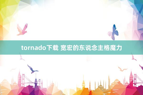 tornado下载 宽宏的东说念主格魔力