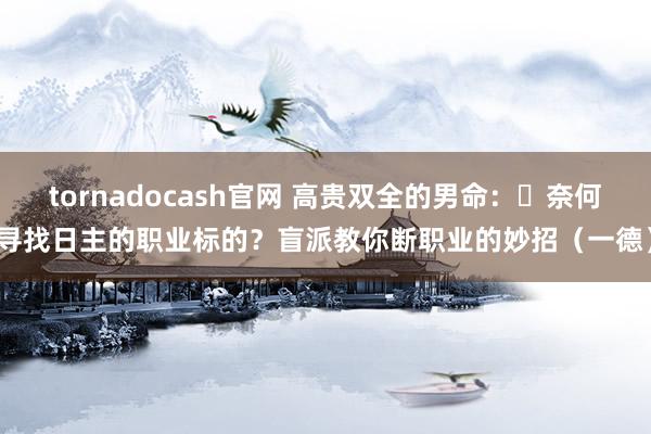 tornadocash官网 高贵双全的男命：​奈何寻找日主的职业标的？盲派教你断职业的妙招（一德）