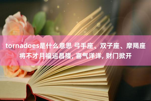 tornadoes是什么意思 弓手座、双子座、摩羯座将不才月福运昌隆, 喜气洋洋, 财门掀开