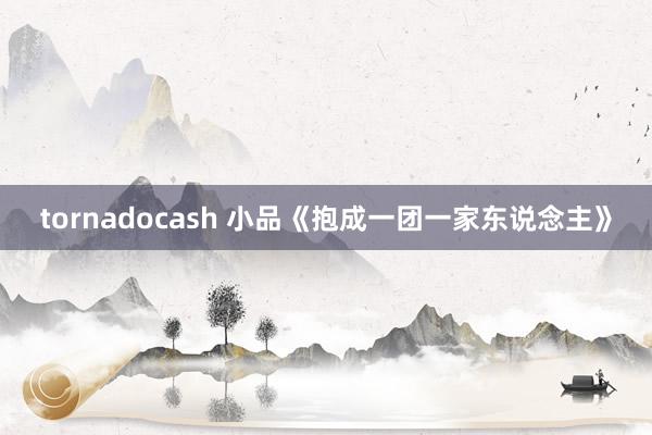 tornadocash 小品《抱成一团一家东说念主》