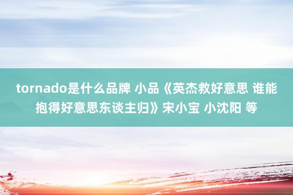 tornado是什么品牌 小品《英杰救好意思 谁能抱得好意思东谈主归》宋小宝 小沈阳 等