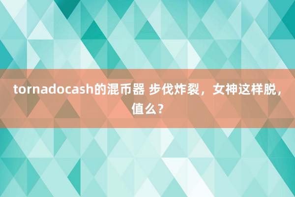 tornadocash的混币器 步伐炸裂，女神这样脱，值么？