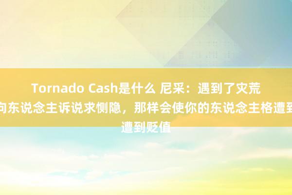 Tornado Cash是什么 尼采：遇到了灾荒不要向东说念主诉说求恻隐，那样会使你的东说念主格遭到贬值