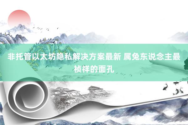 非托管以太坊隐私解决方案最新 属兔东说念主最祯祥的面孔