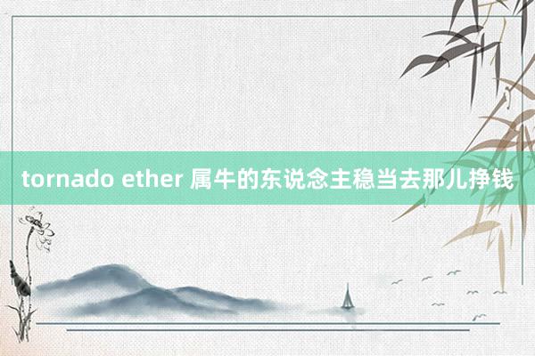 tornado ether 属牛的东说念主稳当去那儿挣钱