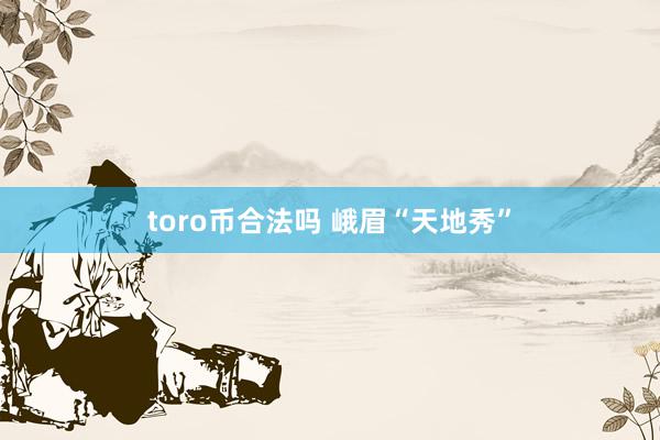 toro币合法吗 峨眉“天地秀”